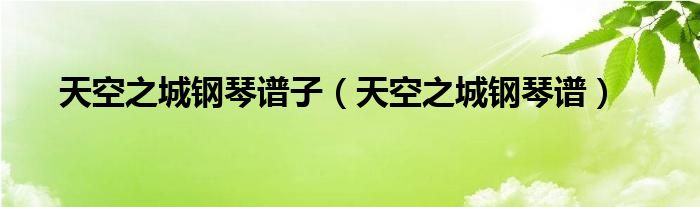 天空城钢琴演奏_天空城钢琴乐谱_天空之城钢琴谱