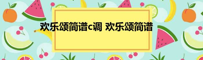 欢乐颂简谱c调 欢乐颂简谱