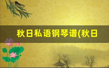 秋日私语钢琴谱_钢琴谱秋日私语简谱_钢琴谱秋日私语完整版