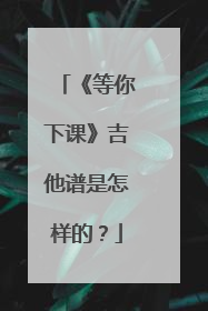 《等你下课》吉他谱是怎样的？