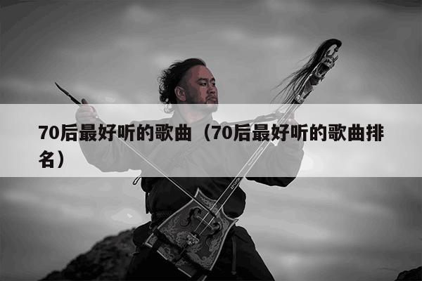 70后最好听的歌曲（70后最好听的歌曲排名）