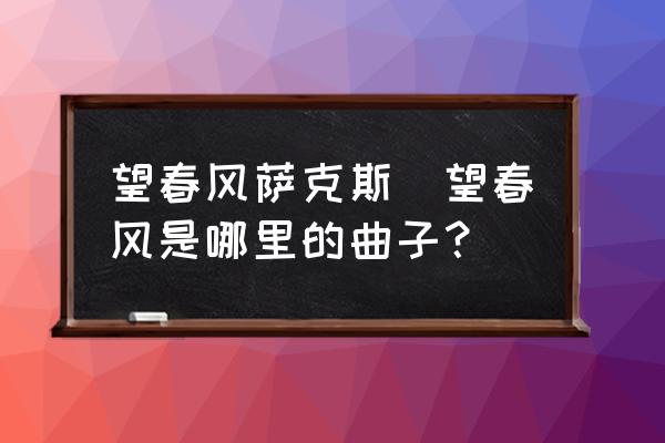 望春风萨克斯(望春风是哪里的曲子？)