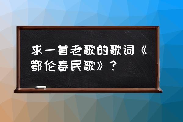 鄂伦春小唱二胡独奏 求一首老歌的歌词《鄂伦春民歌》？