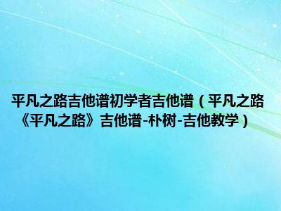 平凡之路吉他谱初学者吉他谱（平凡之路 《平凡之路》吉他谱-朴树-吉他教学）