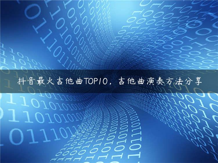 抖音最火吉他曲TOP10，吉他曲演奏方法分享