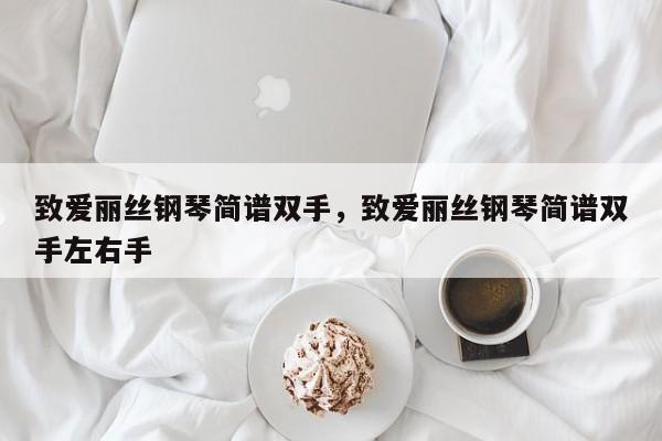 致爱丽丝钢琴简谱双手，致爱丽丝钢琴简谱双手左右手