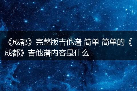 《成都》完整版吉他谱 简单 简单的《成都》吉他谱内容是什么