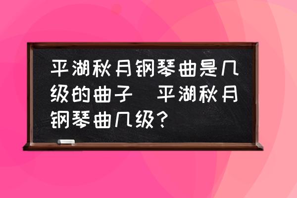 平湖秋月钢琴曲是几级的曲子(平湖秋月钢琴曲几级？)