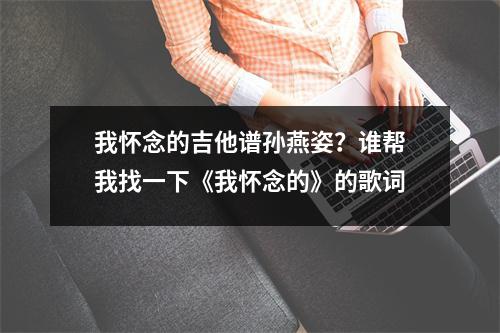 我怀念的吉他谱孙燕姿？谁帮我找一下《我怀念的》的歌词