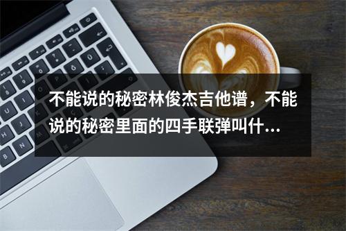 不能说的秘密林俊杰吉他谱，不能说的秘密里面的四手联弹叫什么名字，有谱吗