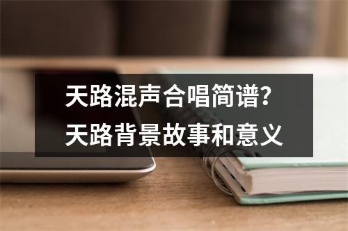 天路混声合唱简谱？天路背景故事和意义