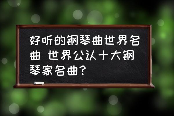 好听的钢琴曲世界名曲 世界公认十大钢琴家名曲？