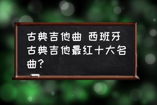 古典吉他曲 西班牙古典吉他最红十大名曲？