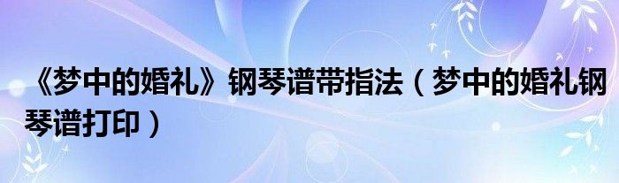 梦中的婚礼钢琴谱_梦中婚礼钢琴谱原版_梦中婚礼钢琴谱简谱数字