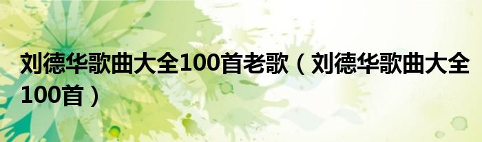 刘德华歌曲大全100首老歌（刘德华歌曲大全100首）