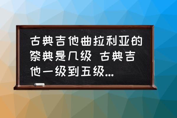 古典吉他曲拉利亚的祭典是几级 古典吉他一级到五级的曲目有哪些？