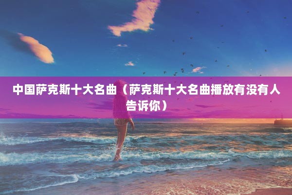 中国萨克斯十大名曲（萨克斯十大名曲播放有没有人告诉你）