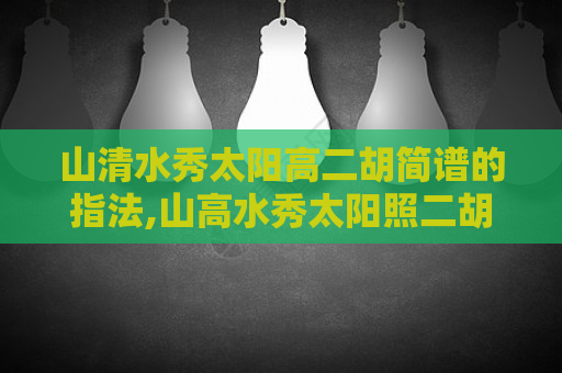 山清水秀太阳高二胡简谱的指法,山高水秀太阳照二胡教学