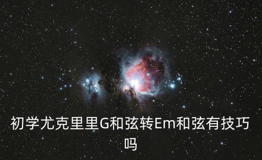 尤克里里和弦怎么变化快，初学尤克里里G和弦转Em和弦有技巧吗