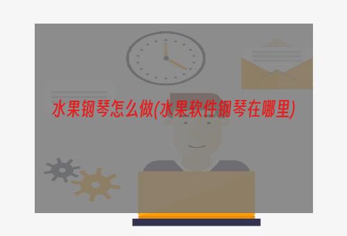 水果钢琴怎么做(水果软件钢琴在哪里)