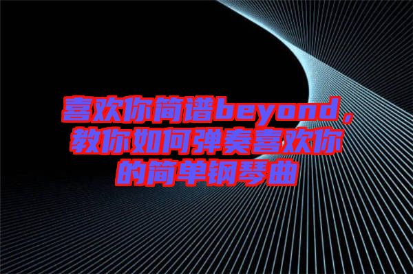 喜欢你简谱beyond，教你如何弹奏喜欢你的简单钢琴曲