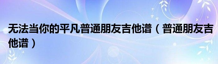 普通朋友吉他谱子_普通朋友吉他谱g调_普通朋友吉他谱