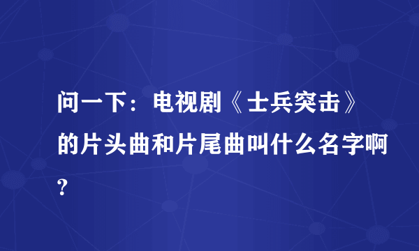 问一下：电视剧《士兵突击》的片头曲和片尾曲叫什么名字啊？