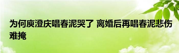 为何庾澄庆唱春泥哭了 离婚后再唱春泥悲伤难掩