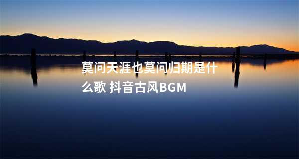 莫问天涯也莫问归期是什么歌 抖音古风BGM