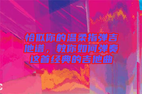 恰似你的温柔指弹吉他谱，教你如何弹奏这首经典的吉他曲