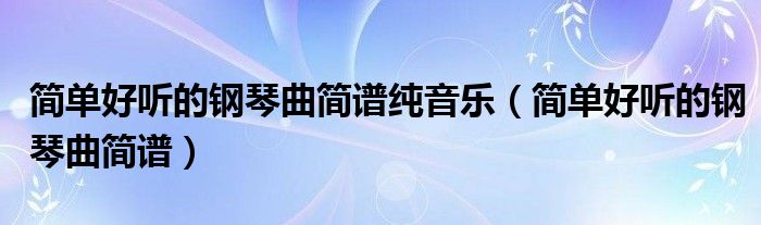 好听钢琴曲谱简单好弹_好听钢琴简谱歌名大全_好听简单的钢琴曲谱