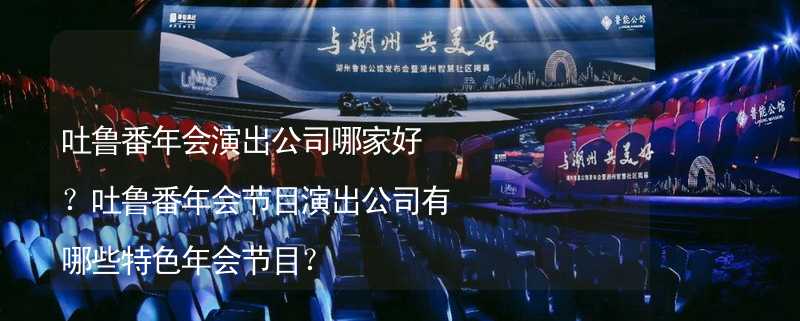 吐鲁番年会演出公司哪家好？吐鲁番年会节目演出公司有哪些特色年会节目？