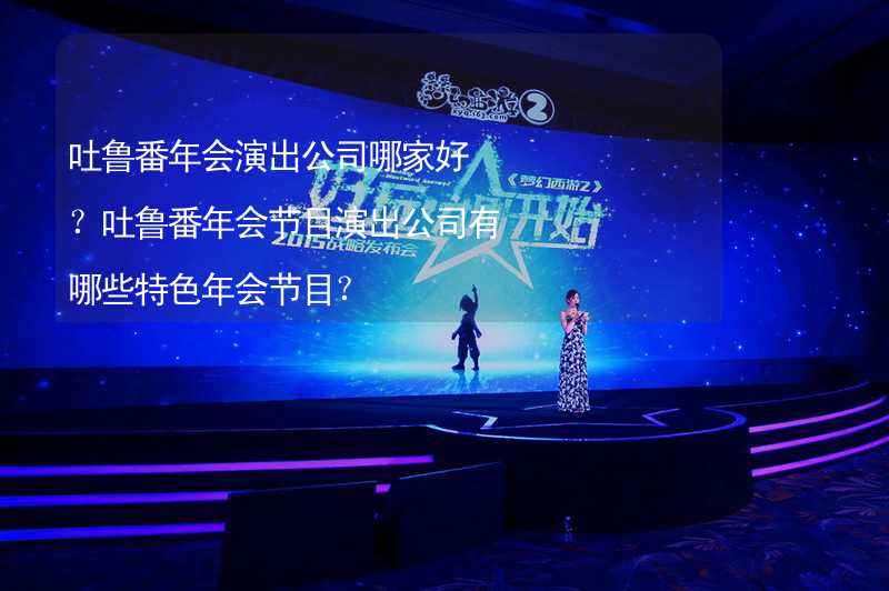 吐鲁番年会演出公司哪家好？吐鲁番年会节目演出公司有哪些特色年会节目？_2