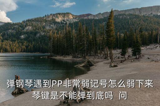 弹钢琴遇到PP非常弱记号怎么弱下来琴键是不能弹到底吗  问