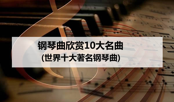 钢琴曲欣赏10大名曲(世界十大著名钢琴曲)