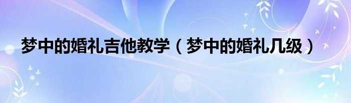 吉他曲梦中的婚礼_梦中吉他婚礼曲谱图片_吉他梦中婚礼视频