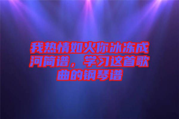 我热情如火你冰冻成河简谱，学习这首歌曲的钢琴谱