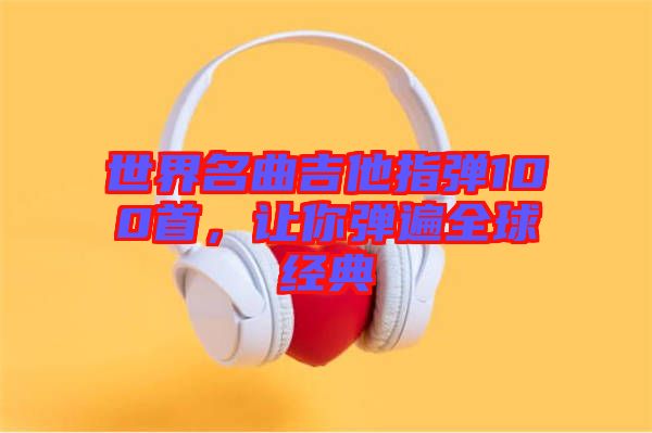 世界名曲吉他指弹100首，让你弹遍全球经典