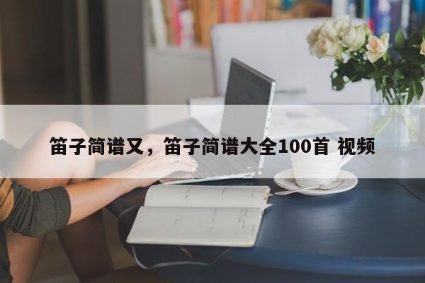 笛子简谱又，笛子简谱大全100首 视频