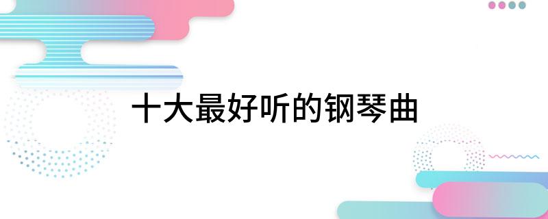 钢琴曲名有爱字开头的曲子_10大钢琴曲的名字_有名的钢琴曲