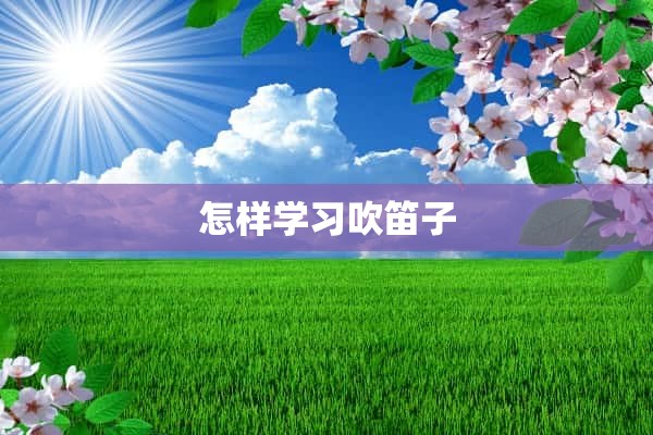 怎样学习吹笛子