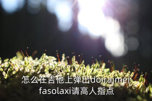 怎么在吉他上弹出doiraimei fasolaxi请高人指点