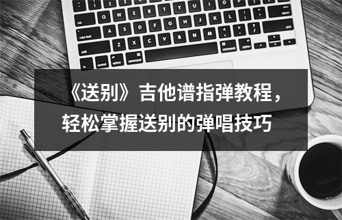 《送别》吉他谱指弹教程，轻松掌握送别的弹唱技巧