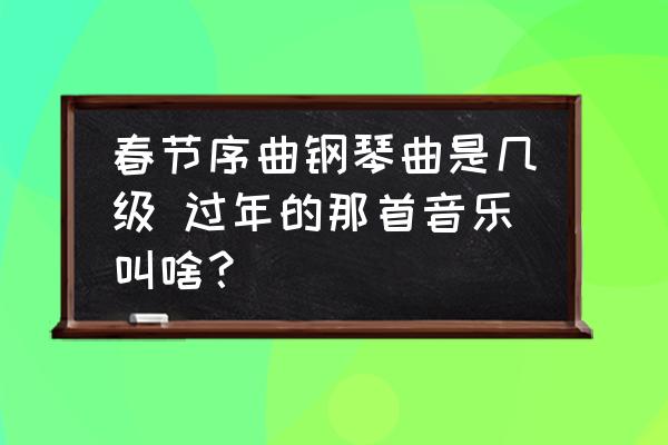 春节序曲钢琴曲是几级 过年的那首音乐叫啥？