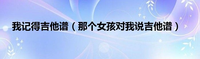 记得吉他谱子_记得吉他弹唱谱_我记得吉他谱