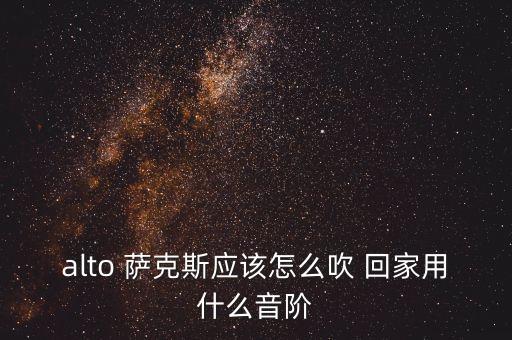 alto 萨克斯应该怎么吹 回家用什么音阶