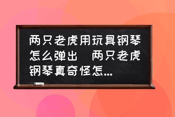 两只老虎用玩具钢琴怎么弹出(两只老虎钢琴真奇怪怎么弹？)