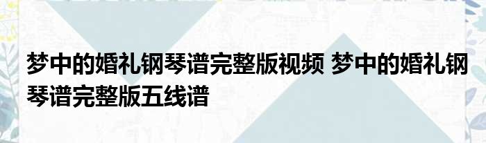 梦中婚礼钢琴曲曲谱_梦中的婚礼钢琴曲谱_钢琴演奏视频梦中婚礼