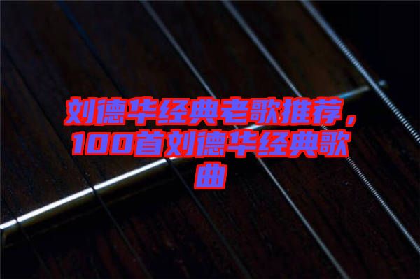 刘德华经典老歌推荐，100首刘德华经典歌曲