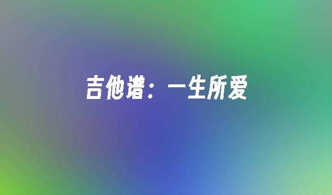 一生所爱吉他谱_吉他世界网一生所爱吉他谱_一生的爱吉他谱